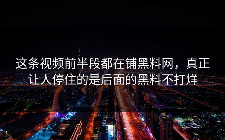 这条视频前半段都在铺黑料网，真正让人停住的是后面的黑料不打烊