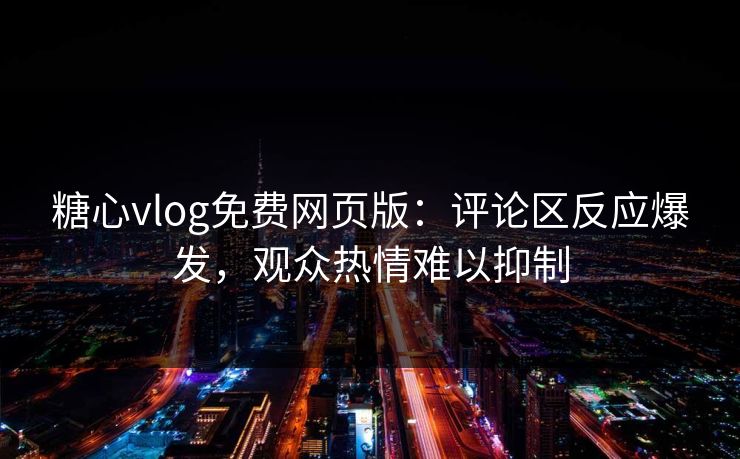 糖心vlog免费网页版：评论区反应爆发，观众热情难以抑制