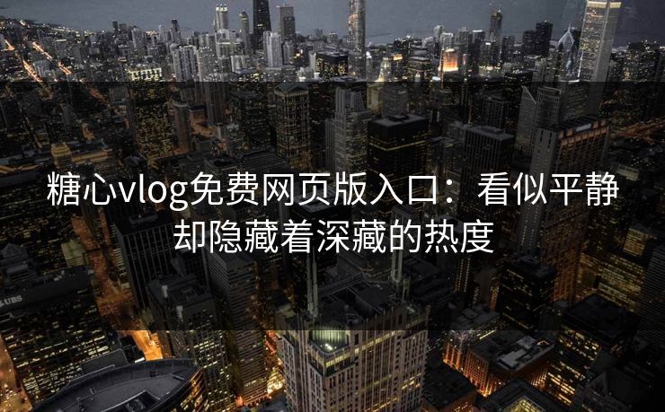 糖心vlog免费网页版入口：看似平静却隐藏着深藏的热度