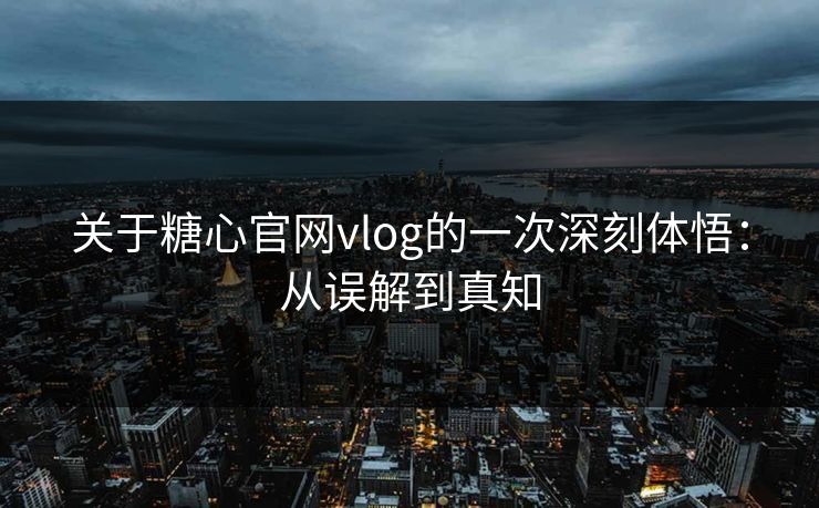 关于糖心官网vlog的一次深刻体悟：从误解到真知