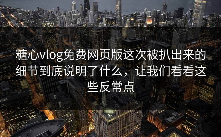 糖心vlog免费网页版这次被扒出来的细节到底说明了什么，让我们看看这些反常点
