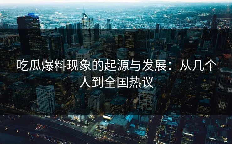 吃瓜爆料现象的起源与发展：从几个人到全国热议