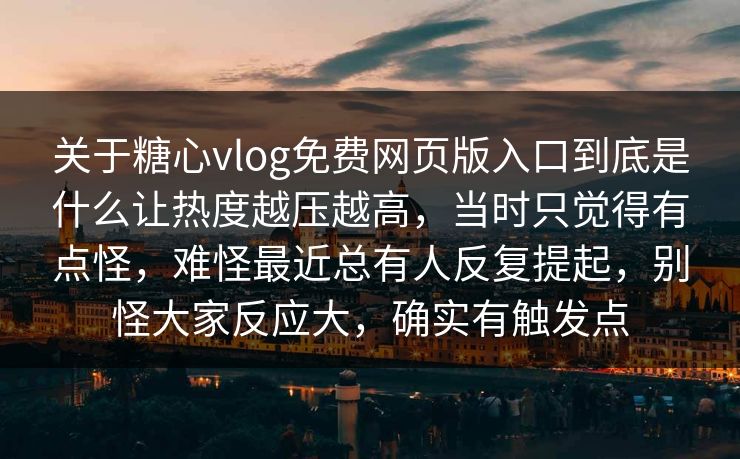 关于糖心vlog免费网页版入口到底是什么让热度越压越高，当时只觉得有点怪，难怪最近总有人反复提起，别怪大家反应大，确实有触发点