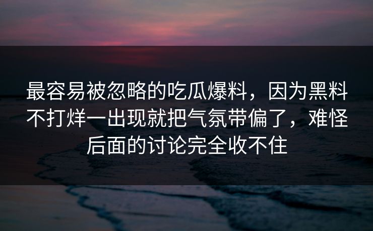 最容易被忽略的吃瓜爆料，因为黑料不打烊一出现就把气氛带偏了，难怪后面的讨论完全收不住