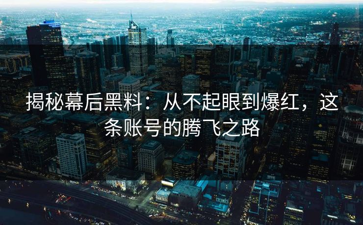揭秘幕后黑料：从不起眼到爆红，这条账号的腾飞之路