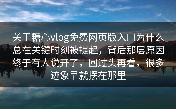 关于糖心vlog免费网页版入口为什么总在关键时刻被提起，背后那层原因终于有人说开了，回过头再看，很多迹象早就摆在那里