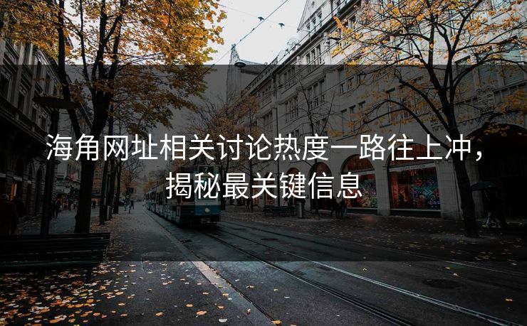 海角网址相关讨论热度一路往上冲，揭秘最关键信息