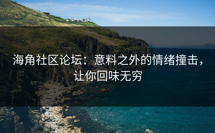 海角社区论坛：意料之外的情绪撞击，让你回味无穷