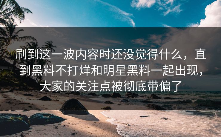 刷到这一波内容时还没觉得什么，直到黑料不打烊和明星黑料一起出现，大家的关注点被彻底带偏了