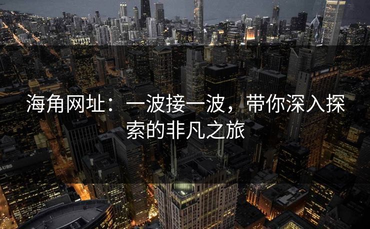 海角网址：一波接一波，带你深入探索的非凡之旅