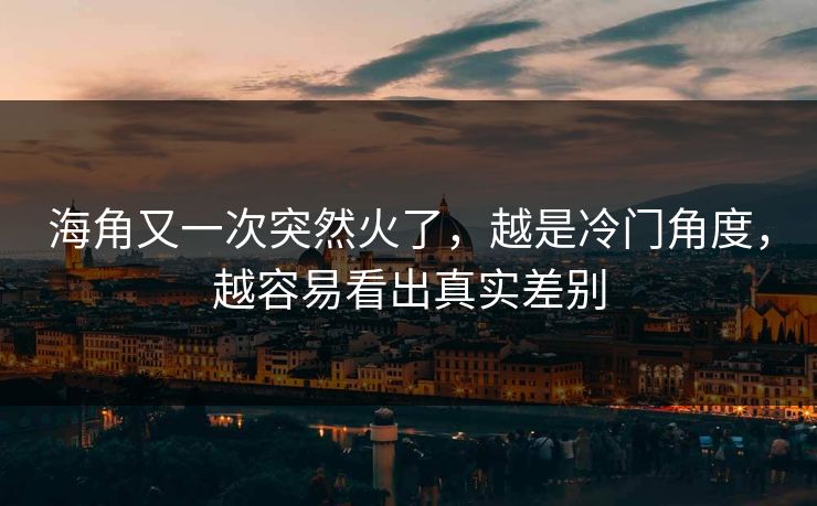 海角又一次突然火了，越是冷门角度，越容易看出真实差别